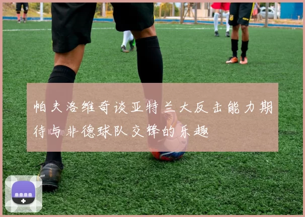 帕夫洛维奇谈亚特兰大反击能力期待与非德球队交锋的乐趣