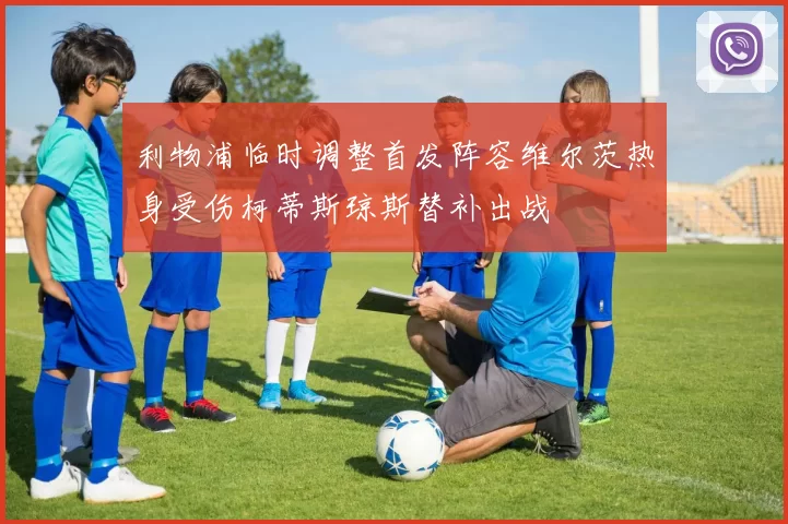 利物浦临时调整首发阵容维尔茨热身受伤柯蒂斯琼斯替补出战