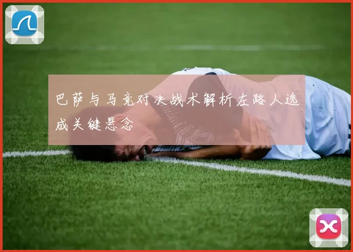巴萨与马竞对决战术解析左路人选成关键悬念