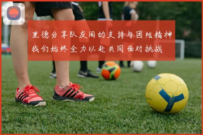 里德分享队友间的支持与团结精神我们始终全力以赴共同面对挑战
