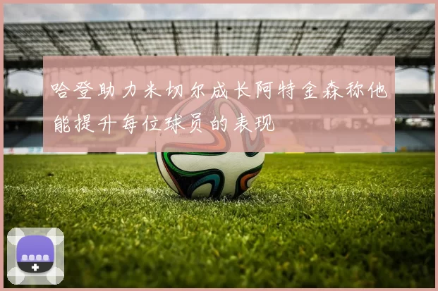 哈登助力米切尔成长阿特金森称他能提升每位球员的表现