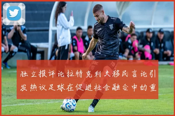 独立报评论拉特克利夫移民言论引发热议足球在促进社会融合中的重要作用