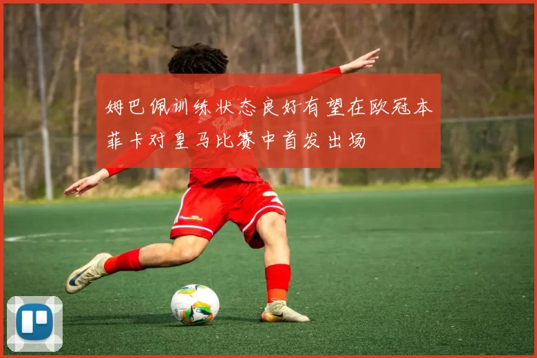 姆巴佩训练状态良好有望在欧冠本菲卡对皇马比赛中首发出场