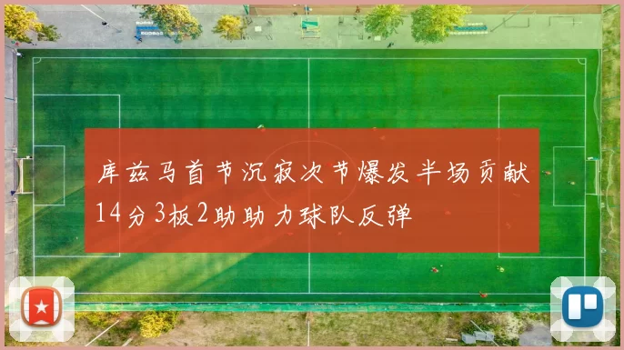 库兹马首节沉寂次节爆发半场贡献14分3板2助助力球队反弹