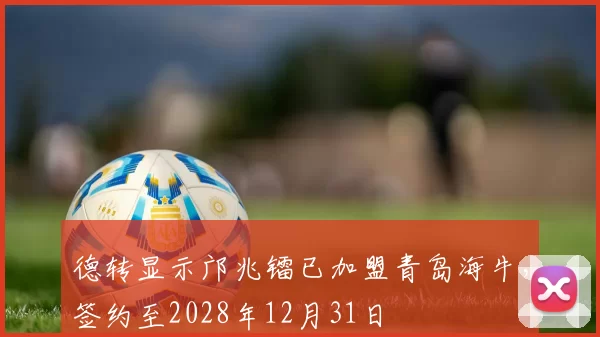 德转显示邝兆镭已加盟青岛海牛，签约至2028年12月31日