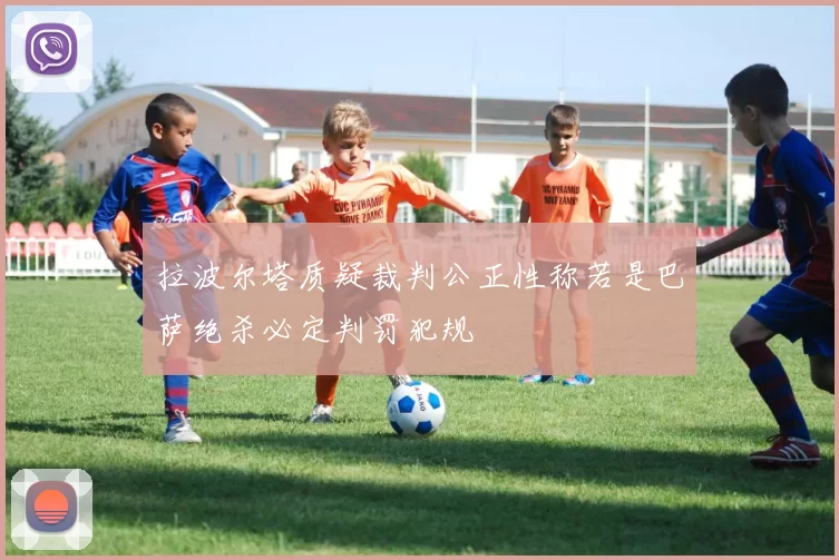 拉波尔塔质疑裁判公正性称若是巴萨绝杀必定判罚犯规