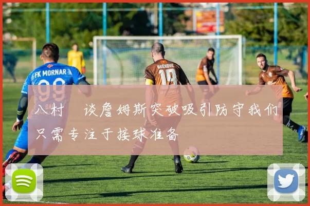 八村塁谈詹姆斯突破吸引防守我们只需专注于接球准备