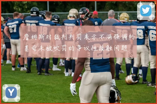 詹姆斯对裁判判罚表示不满强调约基奇未被吹罚的争议性接触问题