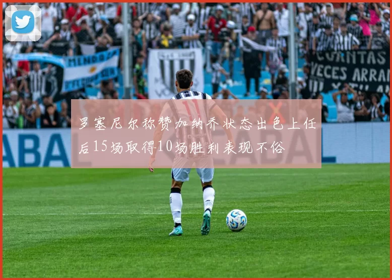 罗塞尼尔称赞加纳乔状态出色上任后15场取得10场胜利表现不俗