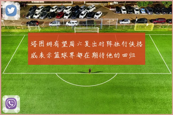塔图姆有望周六复出对阵独行侠格威表示篮球界都在期待他的回归