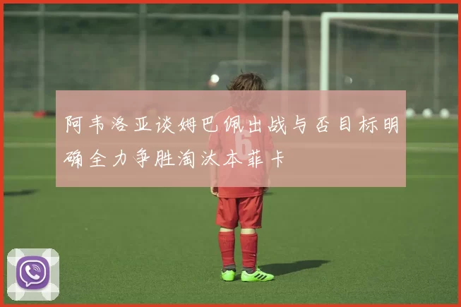 阿韦洛亚谈姆巴佩出战与否目标明确全力争胜淘汰本菲卡