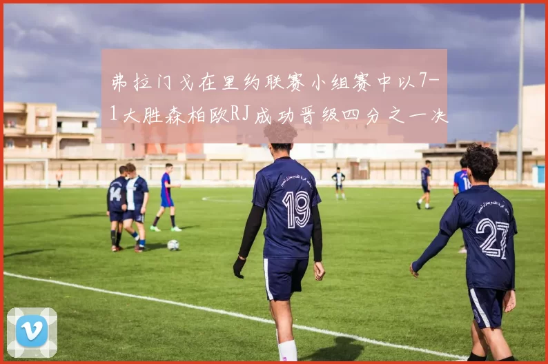 弗拉门戈在里约联赛小组赛中以7-1大胜森柏欧RJ成功晋级四分之一决赛