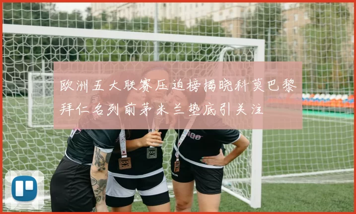 欧洲五大联赛压迫榜揭晓科莫巴黎拜仁名列前茅米兰垫底引关注