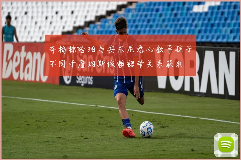 夸梅称哈珀与安东尼悉心教导孩子不同于詹姆斯依赖裙带关系获利