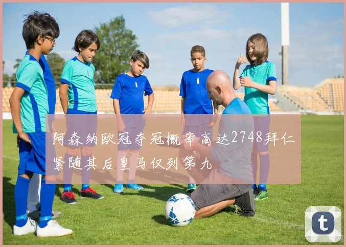 阿森纳欧冠夺冠概率高达2748拜仁紧随其后皇马仅列第九