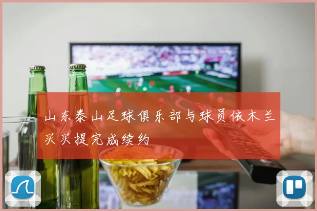 山东泰山足球俱乐部与球员依木兰买买提完成续约