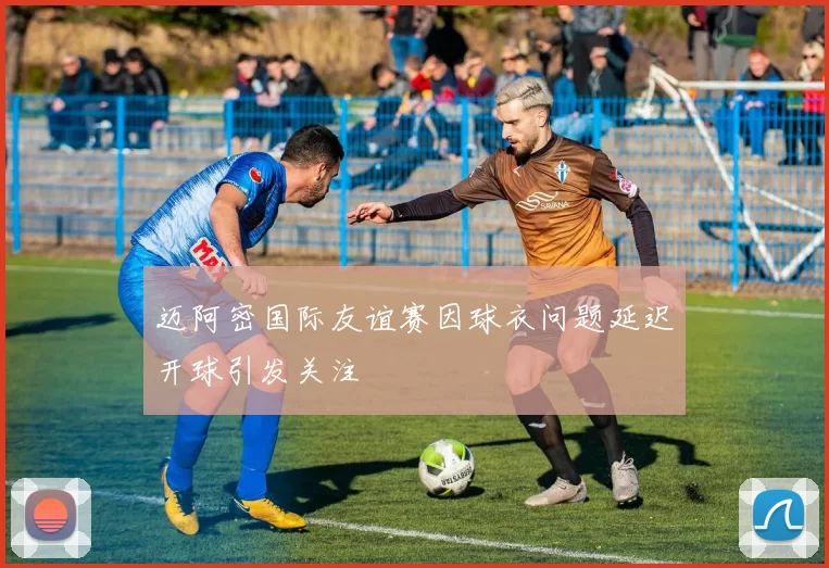 迈阿密国际友谊赛因球衣问题延迟开球引发关注