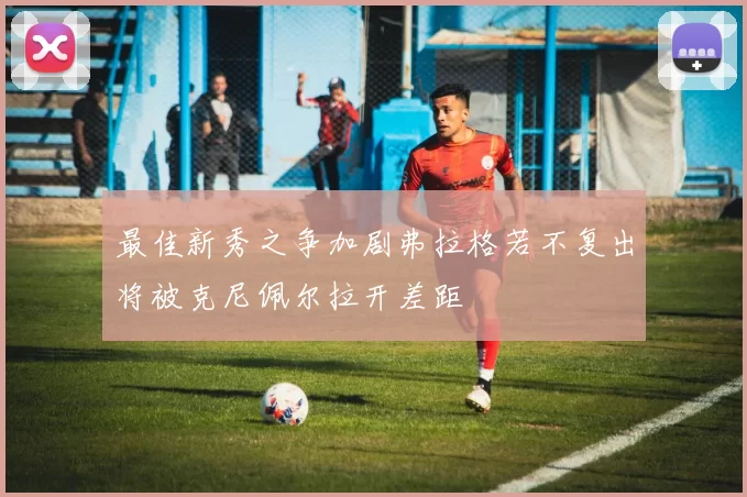最佳新秀之争加剧弗拉格若不复出将被克尼佩尔拉开差距