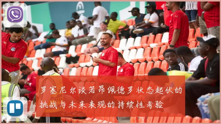 罗塞尼尔谈若昂佩德罗状态起伏的挑战与未来表现的持续性考验
