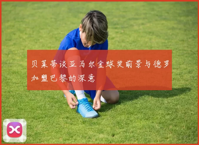 贝莱蒂谈亚马尔金球奖前景与德罗加盟巴黎的深意