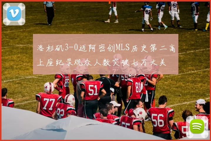 洛杉矶3-0迈阿密创MLS历史第二高上座纪录观众人数突破七万大关